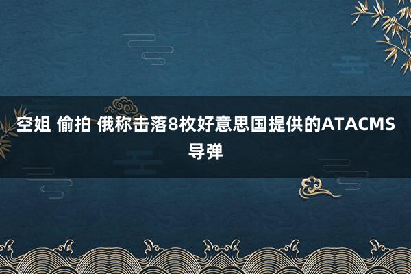 空姐 偷拍 俄称击落8枚好意思国提供的ATACMS导弹