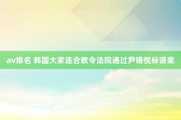 av排名 韩国大家连合敕令法院通过尹锡悦标谤案