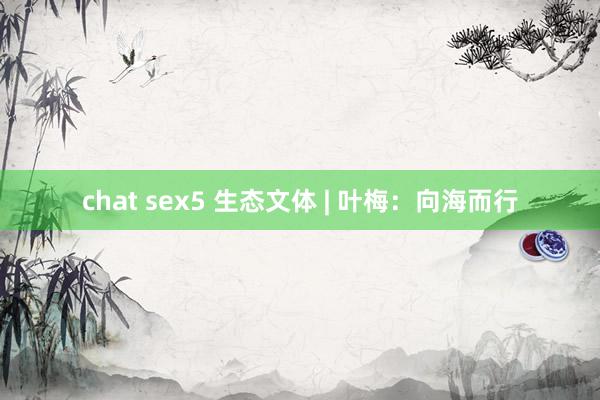 chat sex5 生态文体 | 叶梅：向海而行