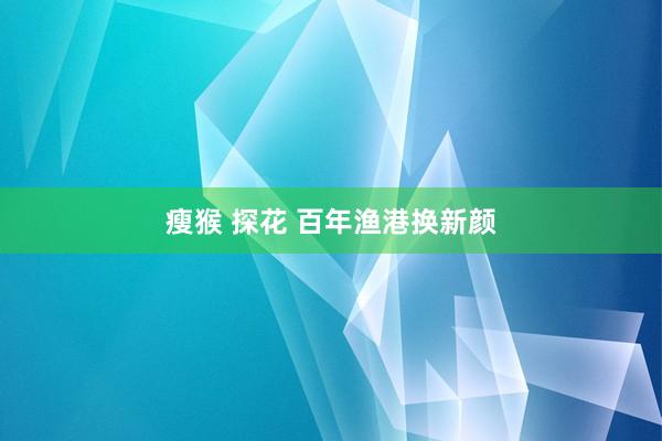 瘦猴 探花 百年渔港换新颜