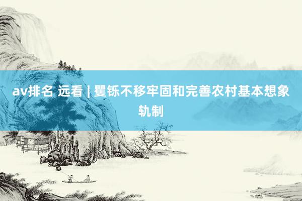 av排名 远看 | 矍铄不移牢固和完善农村基本想象轨制