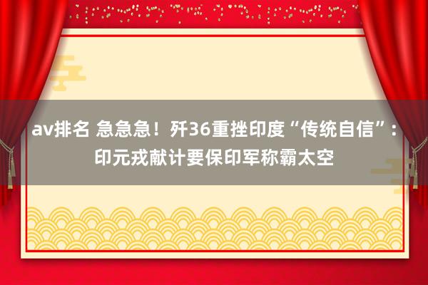 av排名 急急急!歼36重挫印度“传统自信”:印元戎献计要保印军称霸太空