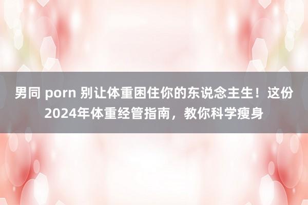 男同 porn 别让体重困住你的东说念主生!这份2024年体重经管指南,教你科学瘦身