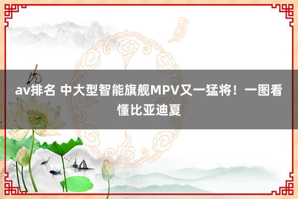 av排名 中大型智能旗舰MPV又一猛将!一图看懂比亚迪夏