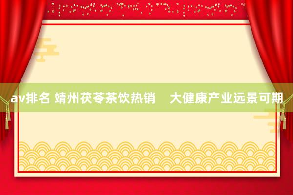 av排名 靖州茯苓茶饮热销 大健康产业远景可期