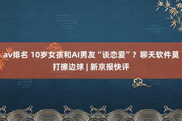 av排名 10岁女孩和AI男友“谈恋爱”?聊天软件莫打擦边球 | 新京报快评