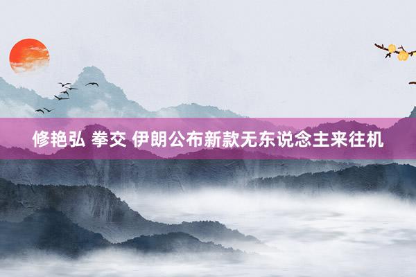 修艳弘 拳交 伊朗公布新款无东说念主来往机