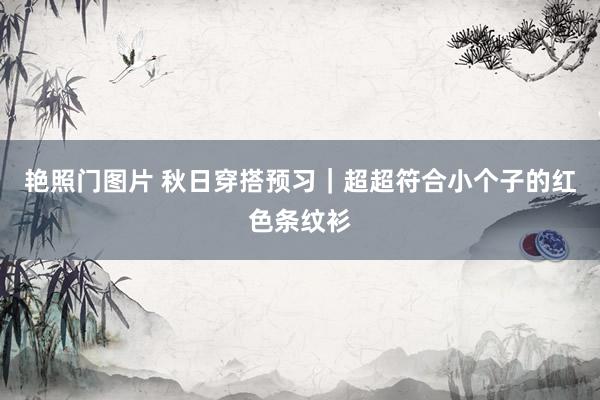 艳照门图片 秋日穿搭预习｜超超符合小个子的红色条纹衫