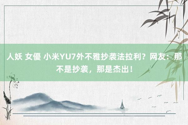 人妖 女優 小米YU7外不雅抄袭法拉利?网友:那不是抄袭,那是杰出!