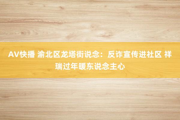 AV快播 渝北区龙塔街说念:反诈宣传进社区 祥瑞过年暖东说念主心