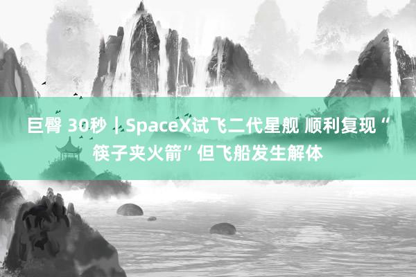 巨臀 30秒｜SpaceX试飞二代星舰 顺利复现“筷子夹火箭”但飞船发生解体