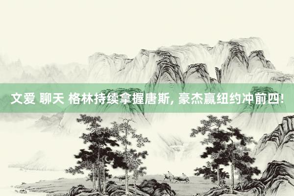 文爱 聊天 格林持续拿握唐斯, 豪杰赢纽约冲前四!
