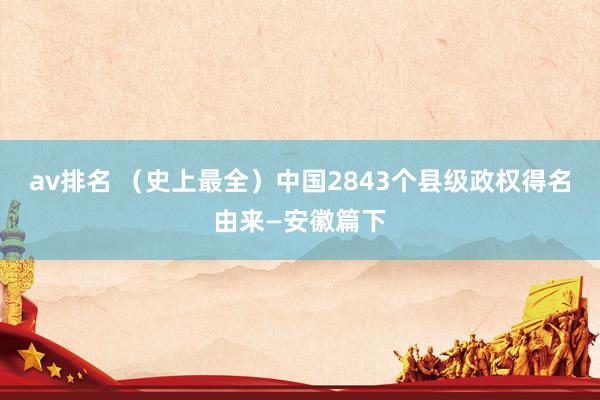av排名 (史上最全)中国2843个县级政权得名由来—安徽篇下