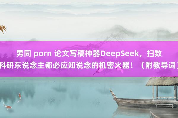男同 porn 论文写稿神器DeepSeek,扫数科研东说念主都必应知说念的机密火器!(附教导词)