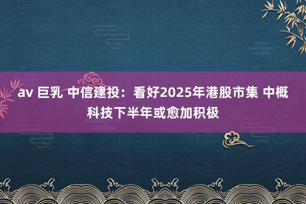 av 巨乳 中信建投:看好2025年港股市集 中概科技下半年或愈加积极