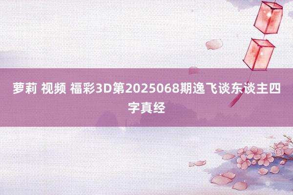 萝莉 视频 福彩3D第2025068期逸飞谈东谈主四字真经
