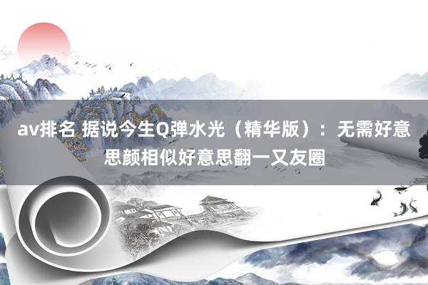 av排名 据说今生Q弹水光(精华版):无需好意思颜相似好意思翻一又友圈
