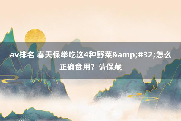 av排名 春天保举吃这4种野菜 怎么正确食用?请保藏