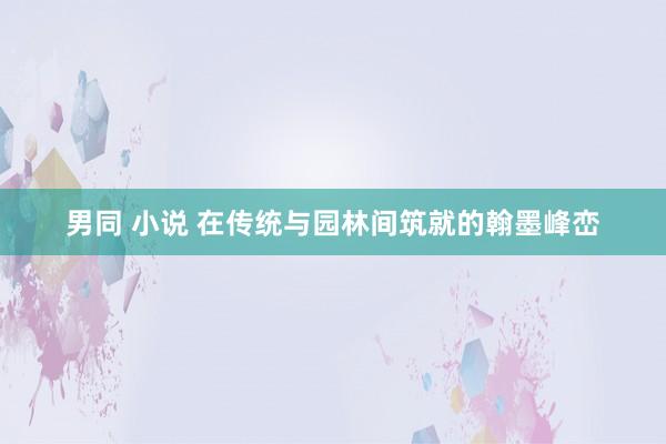 男同 小说 在传统与园林间筑就的翰墨峰峦