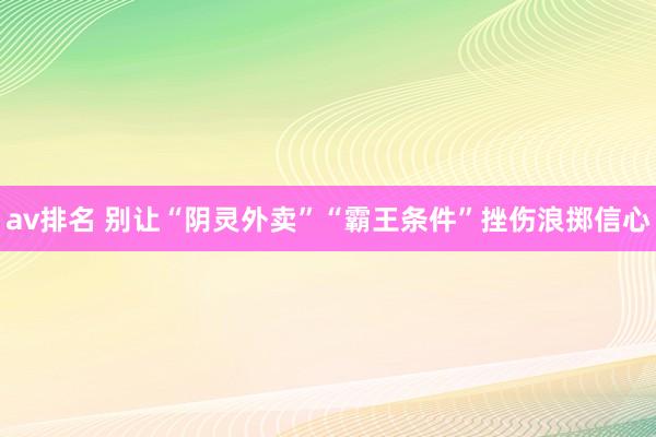 av排名 别让“阴灵外卖”“霸王条件”挫伤浪掷信心