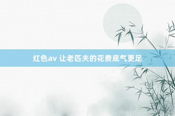 红色av 让老匹夫的花费底气更足