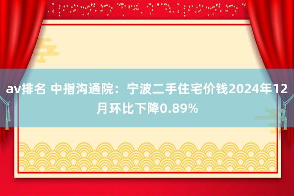 av排名 中指沟通院:宁波二手住宅价钱2024年12月环比下降0.89%