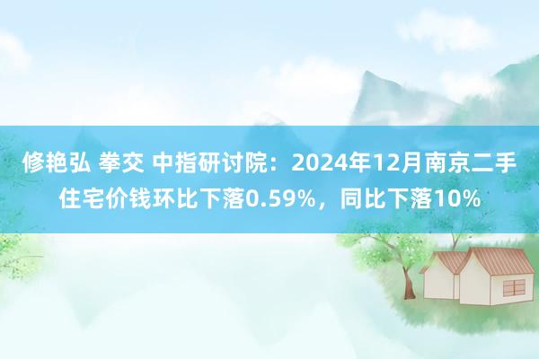 修艳弘 拳交 中指研讨院:2024年12月南京二手住宅价钱环比下落0.59%,同比下落10%