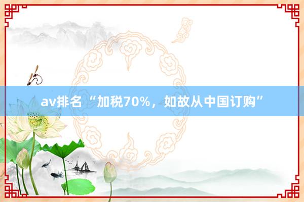 av排名 “加税70%,如故从中国订购”