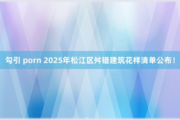 勾引 porn 2025年松江区舛错建筑花样清单公布!