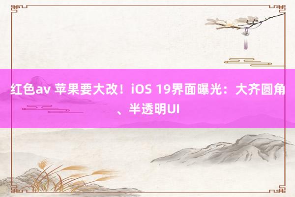 红色av 苹果要大改!iOS 19界面曝光:大齐圆角、半透明UI