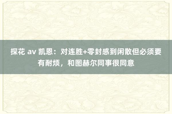探花 av 凯恩:对连胜+零封感到闲散但必须要有耐烦,和图赫尔同事很同意