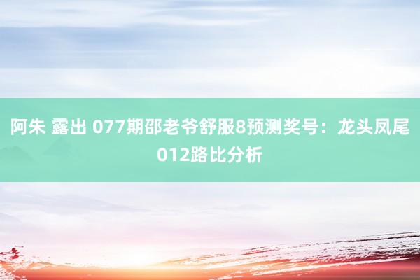 阿朱 露出 077期邵老爷舒服8预测奖号:龙头凤尾012路比分析
