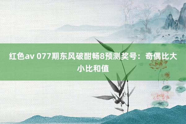 红色av 077期东风破酣畅8预测奖号:奇偶比大小比和值