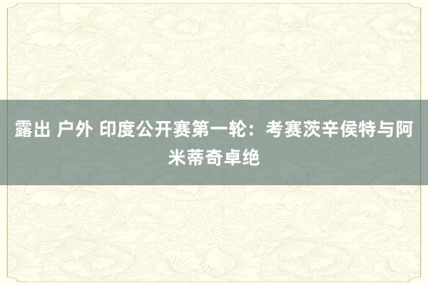 露出 户外 印度公开赛第一轮:考赛茨辛侯特与阿米蒂奇卓绝
