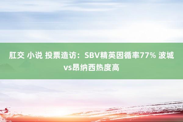 肛交 小说 投票造访:SBV精英因循率77% 波城vs昂纳西热度高