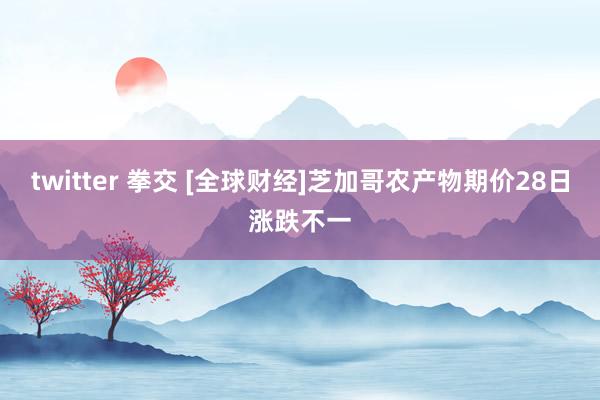 twitter 拳交 [全球财经]芝加哥农产物期价28日涨跌不一