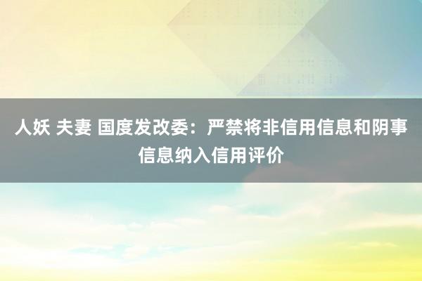 人妖 夫妻 国度发改委:严禁将非信用信息和阴事信息纳入信用评价