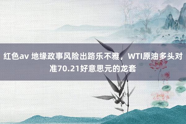 红色av 地缘政事风险出路乐不雅,WTI原油多头对准70.21好意思元的龙套