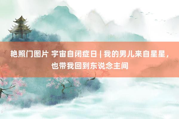 艳照门图片 宇宙自闭症日 | 我的男儿来自星星,也带我回到东说念主间