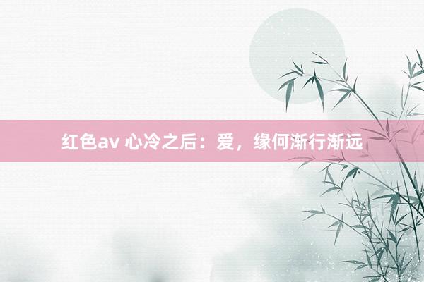 红色av 心冷之后:爱,缘何渐行渐远