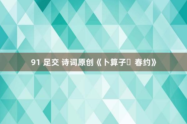 91 足交 诗词原创《卜算子・春约》