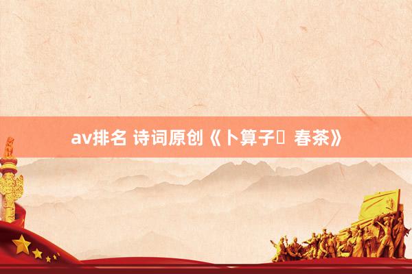 av排名 诗词原创《卜算子・春茶》