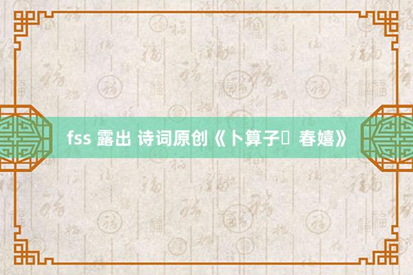 fss 露出 诗词原创《卜算子・春嬉》