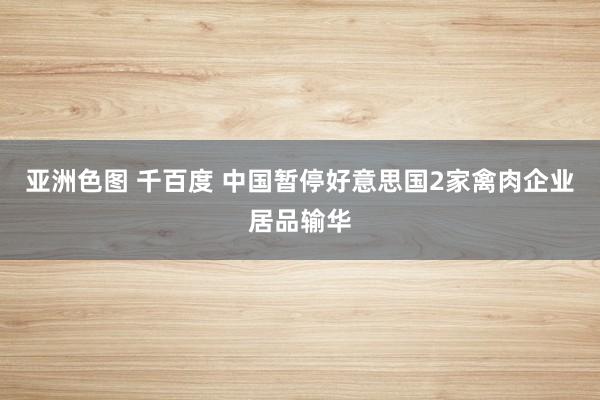 亚洲色图 千百度 中国暂停好意思国2家禽肉企业居品输华