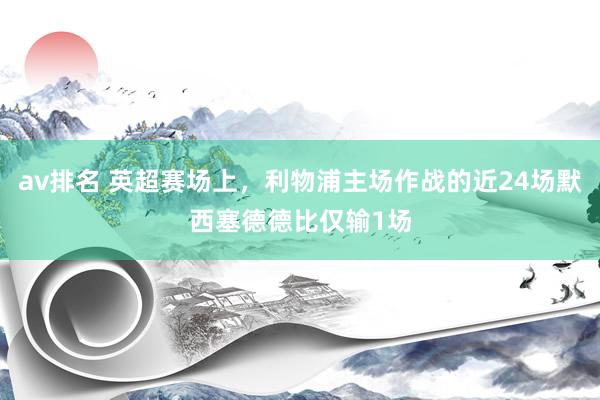av排名 英超赛场上,利物浦主场作战的近24场默西塞德德比仅输1场