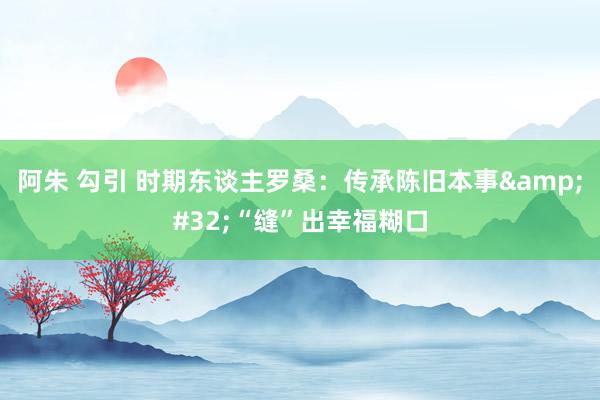 阿朱 勾引 时期东谈主罗桑:传承陈旧本事 “缝”出幸福糊口