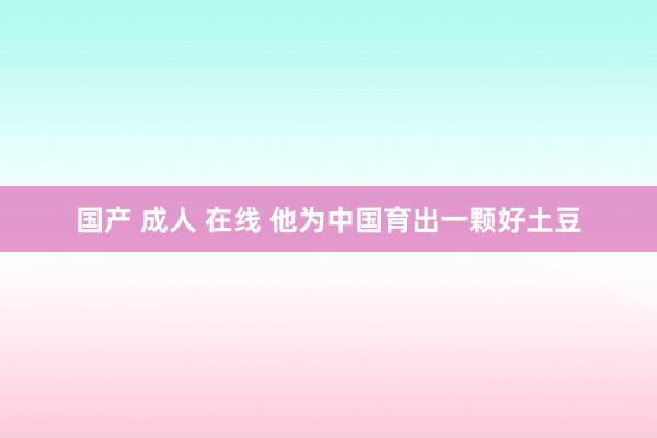国产 成人 在线 他为中国育出一颗好土豆