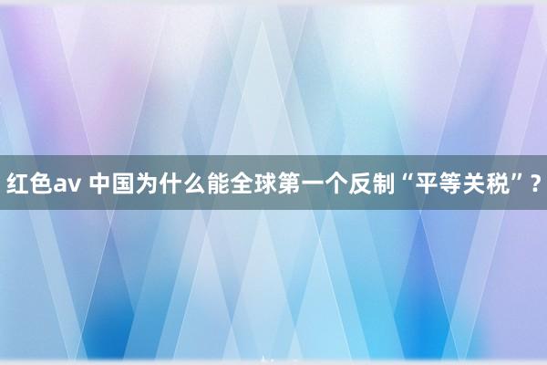 红色av 中国为什么能全球第一个反制“平等关税”?