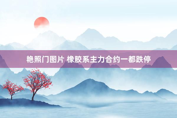 艳照门图片 橡胶系主力合约一都跌停