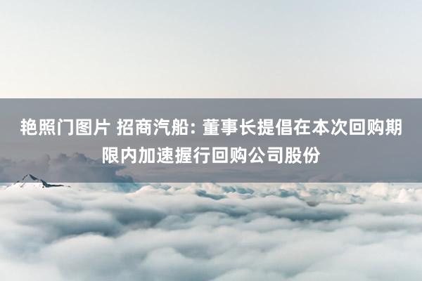 艳照门图片 招商汽船: 董事长提倡在本次回购期限内加速握行回购公司股份